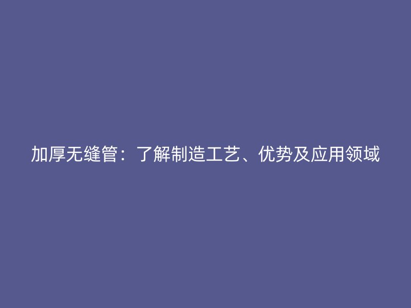 加厚無(wú)縫管：了解制造工藝、優(yōu)勢(shì)及應(yīng)用領(lǐng)域