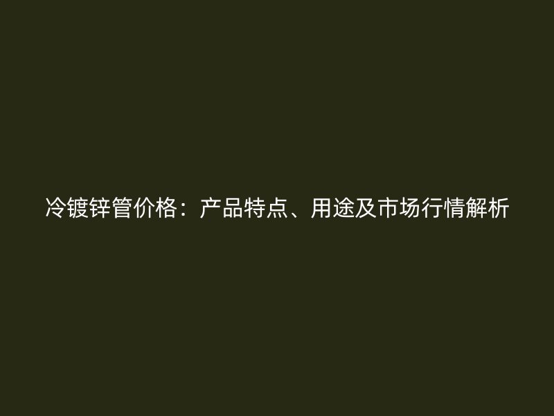 冷鍍鋅管價格：產(chǎn)品特點、用途及市場行情解析