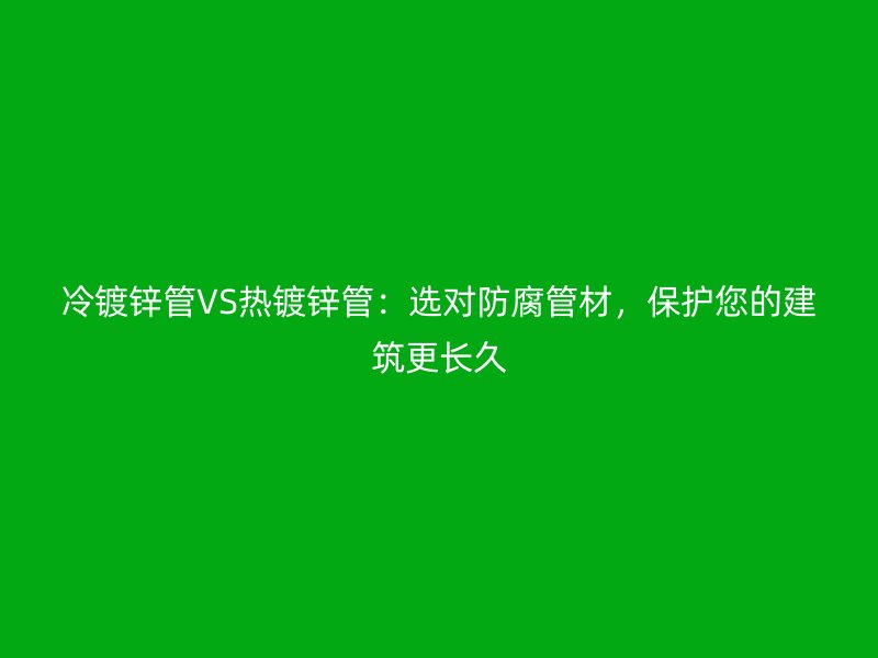 冷鍍鋅管VS熱鍍鋅管：選對(duì)防腐管材，保護(hù)您的建筑更長(zhǎng)久