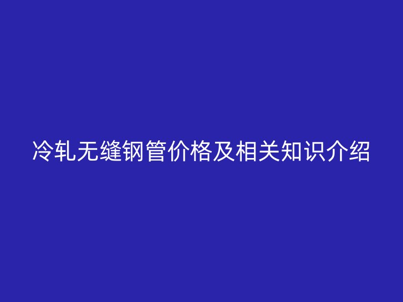 冷軋無縫鋼管價格及相關(guān)知識介紹