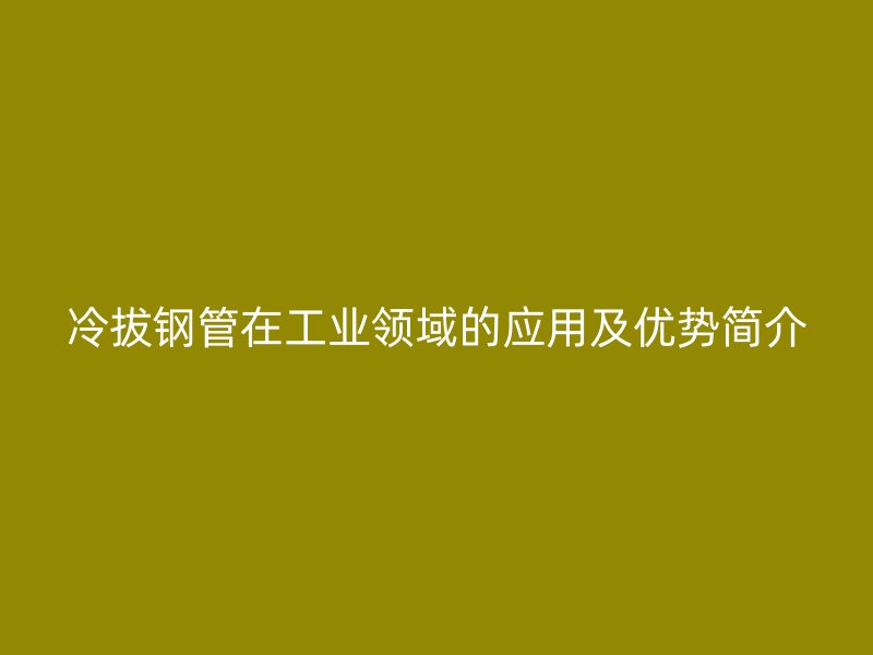 冷拔鋼管在工業(yè)領(lǐng)域的應(yīng)用及優(yōu)勢(shì)簡(jiǎn)介
