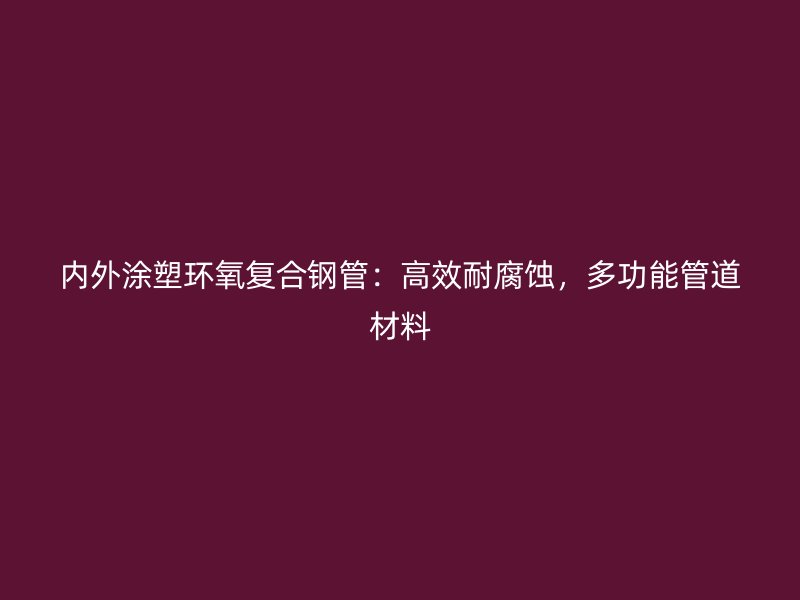 內(nèi)外涂塑環(huán)氧復合鋼管：高效耐腐蝕，多功能管道材料