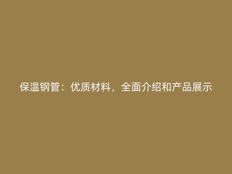 保溫鋼管：優(yōu)質(zhì)材料，全面介紹和產(chǎn)品展示
