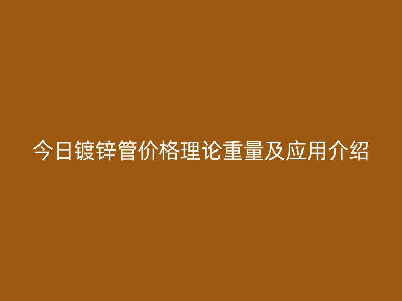 今日鍍鋅管價格理論重量及應(yīng)用介紹