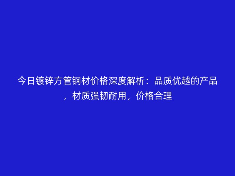 今日鍍鋅方管鋼材價(jià)格深度解析：品質(zhì)優(yōu)越的產(chǎn)品，材質(zhì)強(qiáng)韌耐用，價(jià)格合理