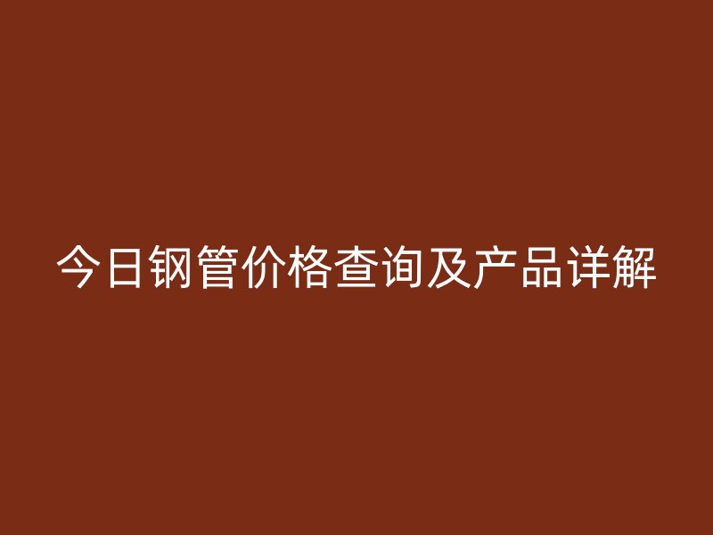 今日鋼管價格查詢及產(chǎn)品詳解