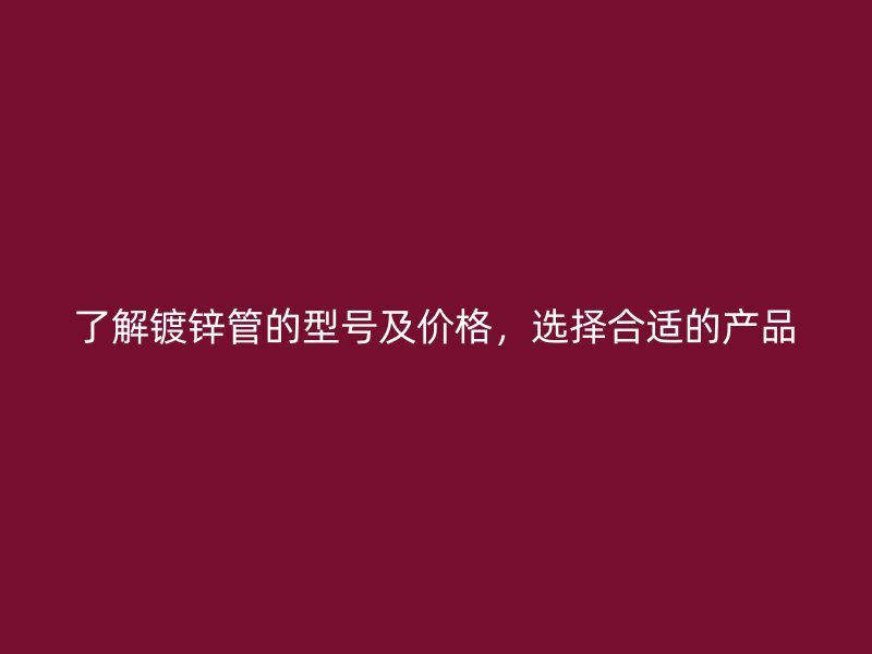 了解鍍鋅管的型號(hào)及價(jià)格，選擇合適的產(chǎn)品