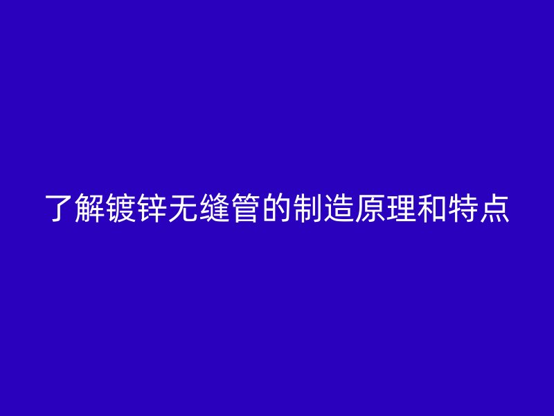 了解鍍鋅無(wú)縫管的制造原理和特點(diǎn)