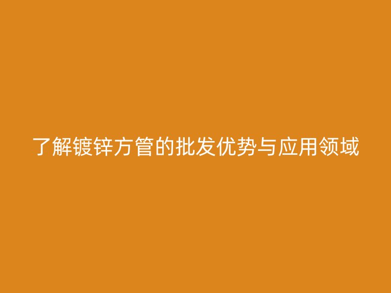 了解鍍鋅方管的批發(fā)優(yōu)勢(shì)與應(yīng)用領(lǐng)域