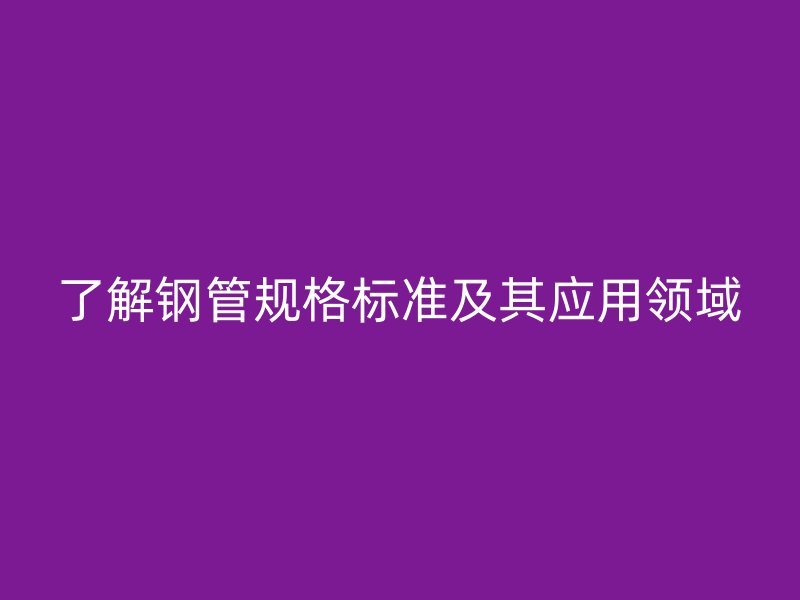 了解鋼管規(guī)格標準及其應用領域