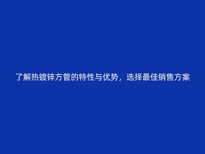 了解熱鍍鋅方管的特性與優(yōu)勢，選擇最佳銷售方案