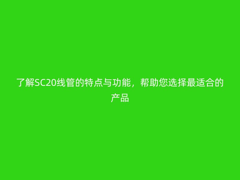 了解SC20線管的特點(diǎn)與功能，幫助您選擇最適合的產(chǎn)品