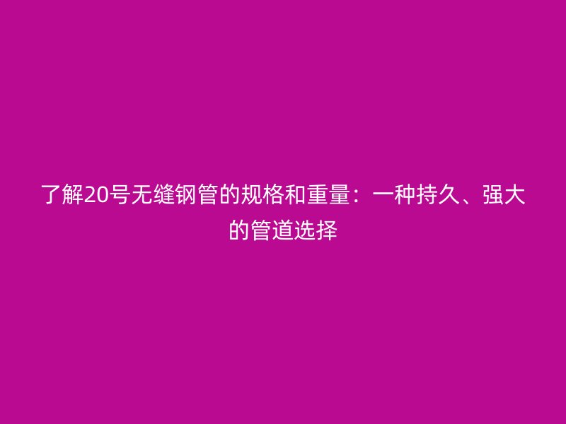 了解20號(hào)無縫鋼管的規(guī)格和重量：一種持久、強(qiáng)大的管道選擇