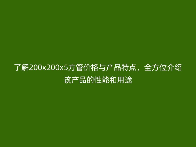 了解200x200x5方管價格與產(chǎn)品特點，全方位介紹該產(chǎn)品的性能和用途