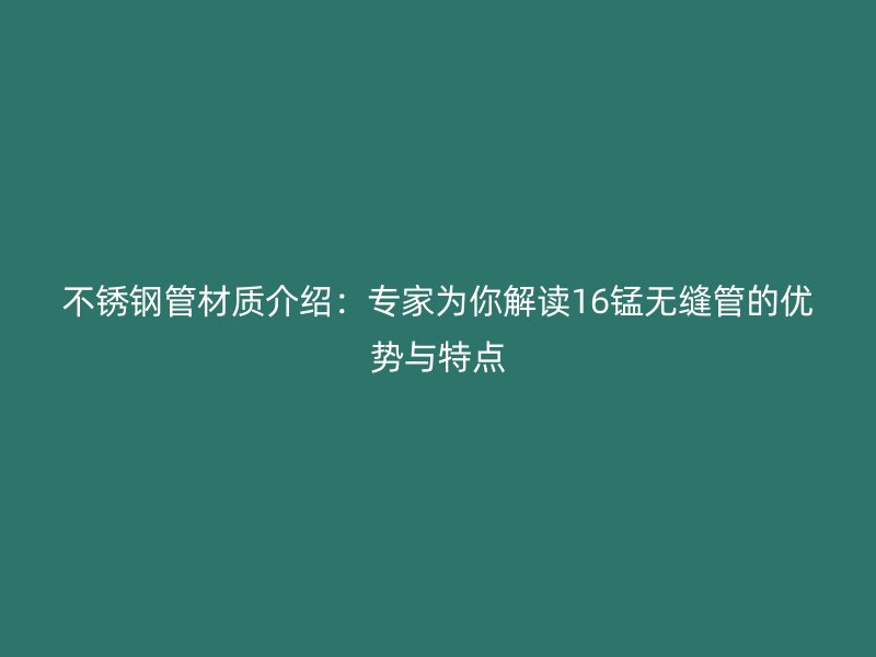 不銹鋼管材質(zhì)介紹:專家為你解讀16錳無縫管的優(yōu)勢與特點