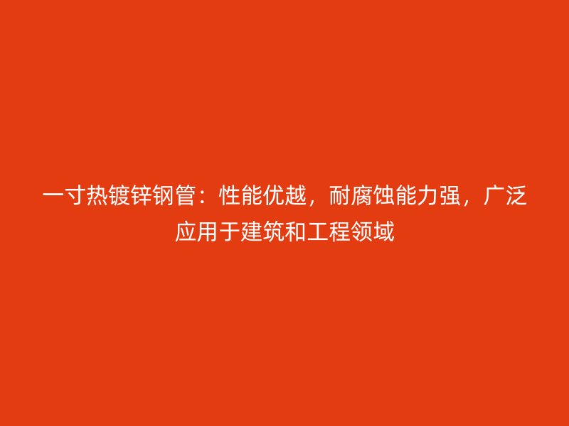 一寸熱鍍鋅鋼管：性能優(yōu)越，耐腐蝕能力強，廣泛應(yīng)用于建筑和工程領(lǐng)域