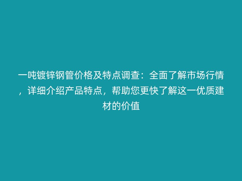 一噸鍍鋅鋼管價(jià)格及特點(diǎn)調(diào)查：全面了解市場(chǎng)行情，詳細(xì)介紹產(chǎn)品特點(diǎn)，幫助您更快了解這一優(yōu)質(zhì)建材的價(jià)值
