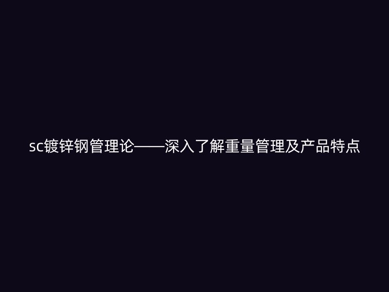 sc鍍鋅鋼管理論——深入了解重量管理及產(chǎn)品特點(diǎn)