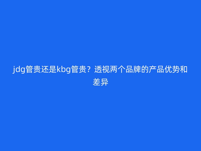 jdg管貴還是kbg管貴？透視兩個(gè)品牌的產(chǎn)品優(yōu)勢(shì)和差異
