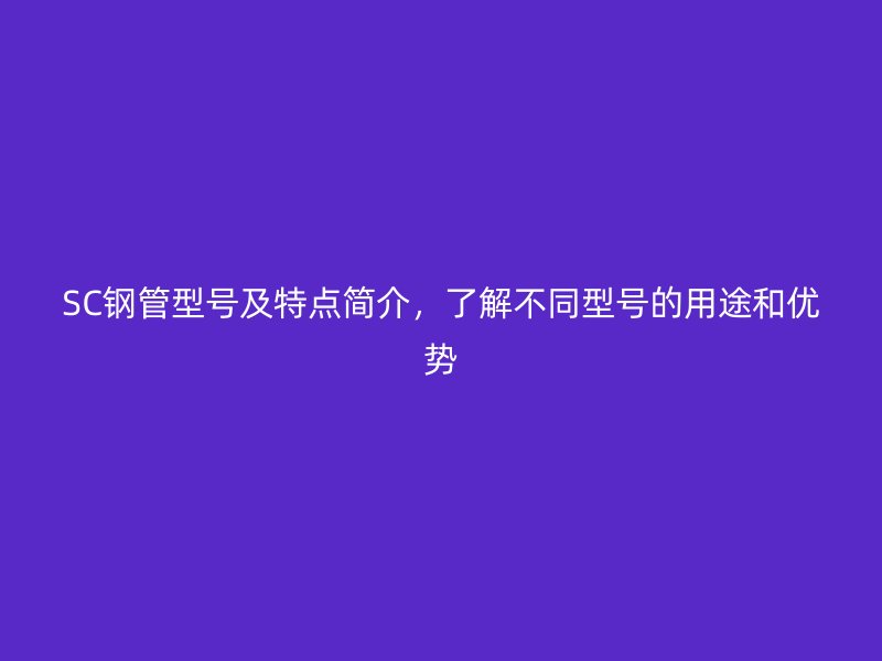 SC鋼管型號及特點簡介，了解不同型號的用途和優(yōu)勢