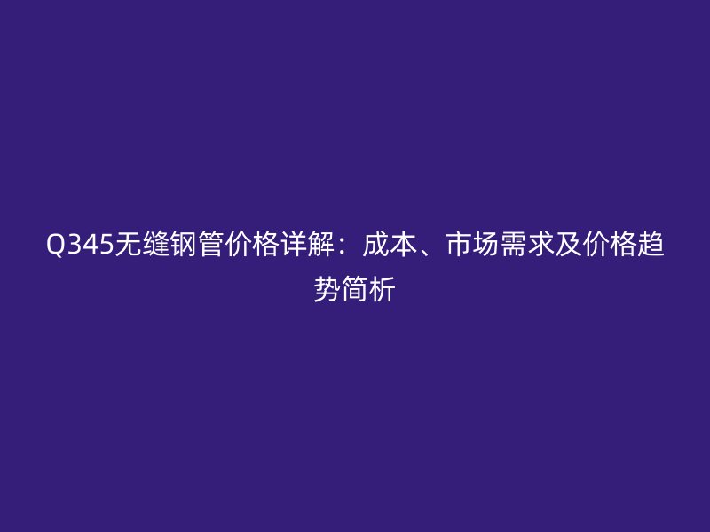 Q345無縫鋼管價格詳解：成本、市場需求及價格趨勢簡析