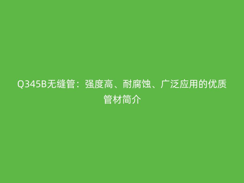 Q345B無(wú)縫管：強(qiáng)度高、耐腐蝕、廣泛應(yīng)用的優(yōu)質(zhì)管材簡(jiǎn)介