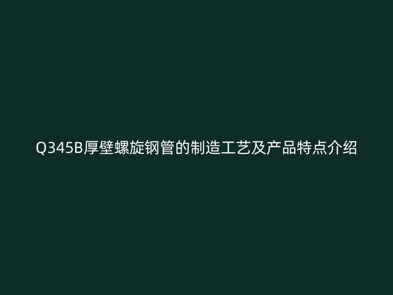 Q345B厚壁螺旋鋼管的制造工藝及產(chǎn)品特點介紹
