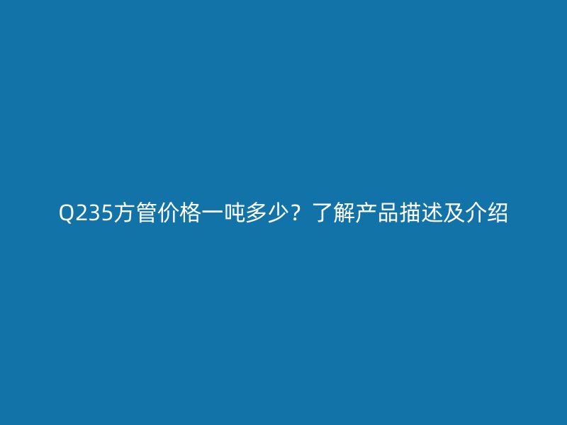 Q235方管價格一噸多少？了解產(chǎn)品描述及介紹