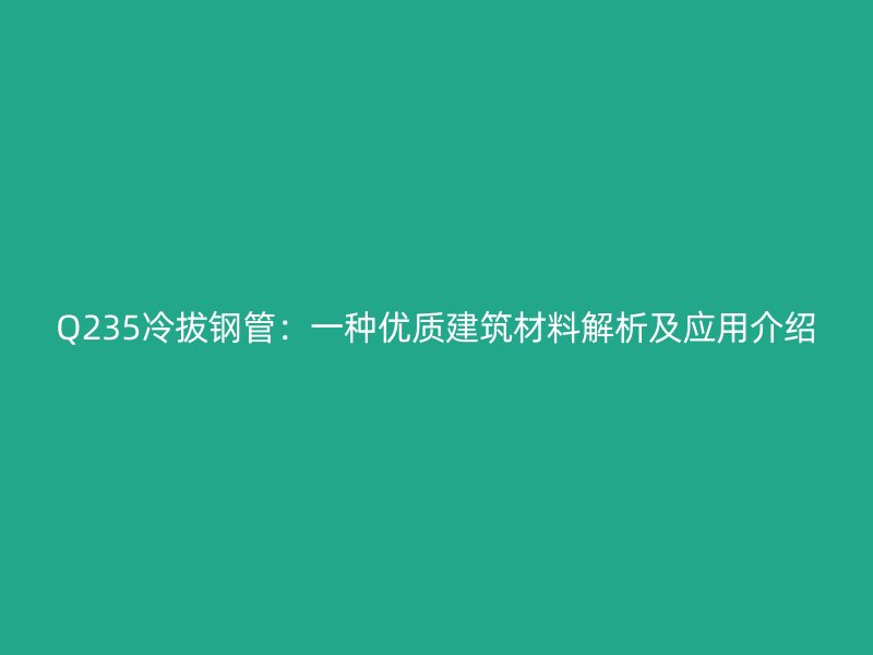 Q235冷拔鋼管：一種優(yōu)質(zhì)建筑材料解析及應(yīng)用介紹