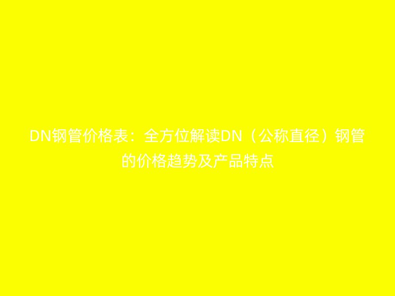 DN鋼管價(jià)格表：全方位解讀DN（公稱直徑）鋼管的價(jià)格趨勢(shì)及產(chǎn)品特點(diǎn)