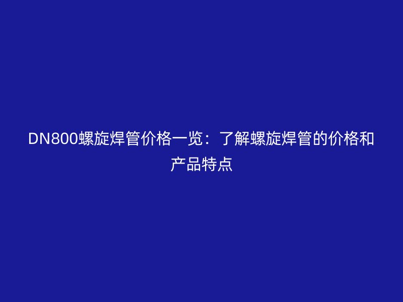 DN800螺旋焊管價格一覽:了解螺旋焊管的價格和產(chǎn)品特點(diǎn)