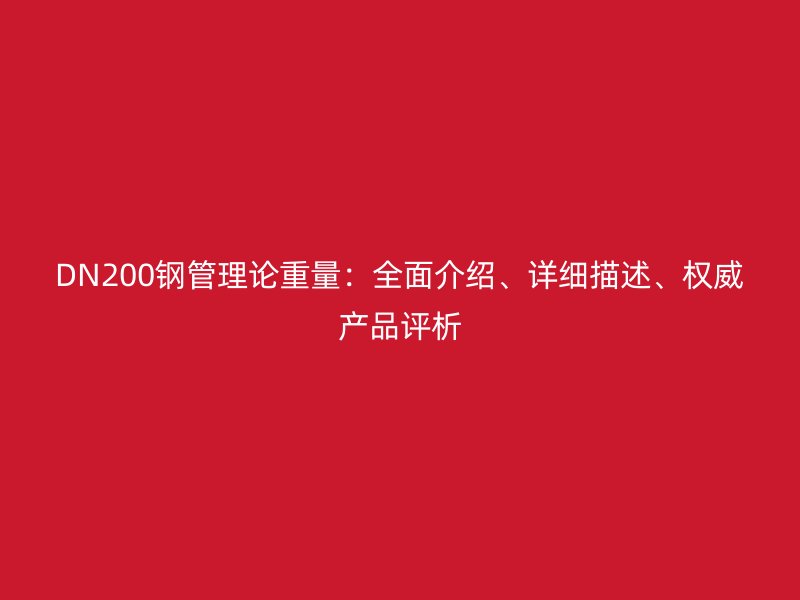 DN200鋼管理論重量：全面介紹、詳細描述、權威產(chǎn)品評析