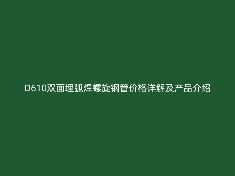 D610雙面埋弧焊螺旋鋼管價(jià)格詳解及產(chǎn)品介紹
