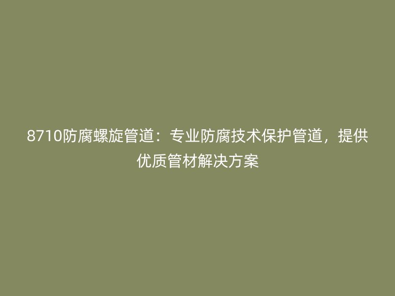 8710防腐螺旋管道：專業(yè)防腐技術(shù)保護管道，提供優(yōu)質(zhì)管材解決方案