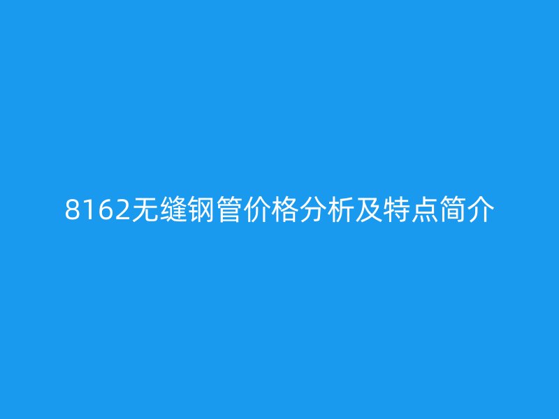 8162無(wú)縫鋼管價(jià)格分析及特點(diǎn)簡(jiǎn)介