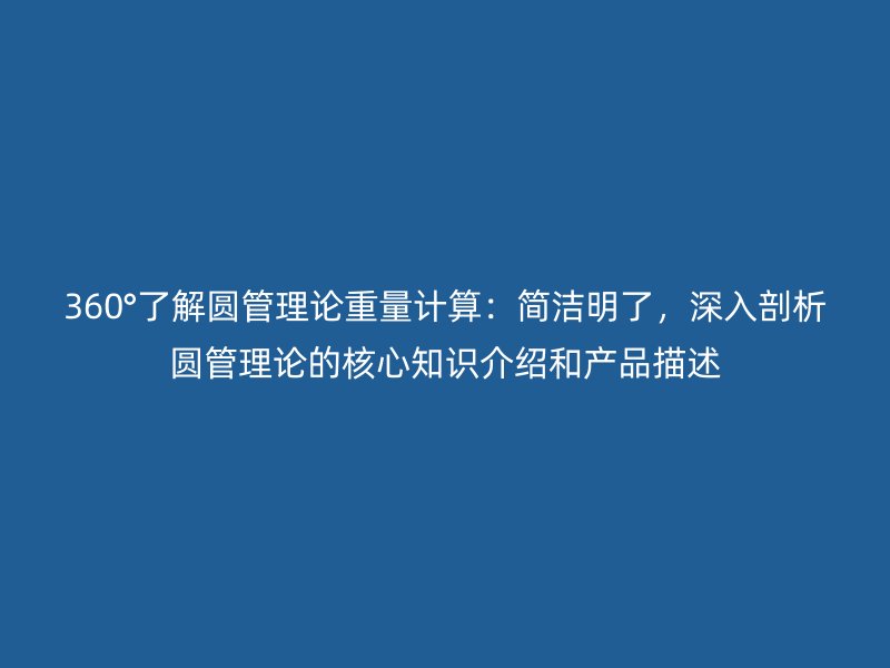 360°了解圓管理論重量計(jì)算：簡(jiǎn)潔明了，深入剖析圓管理論的核心知識(shí)介紹和產(chǎn)品描述