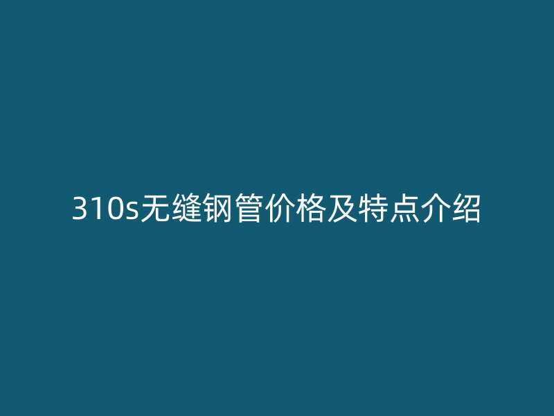 310s無縫鋼管價(jià)格及特點(diǎn)介紹