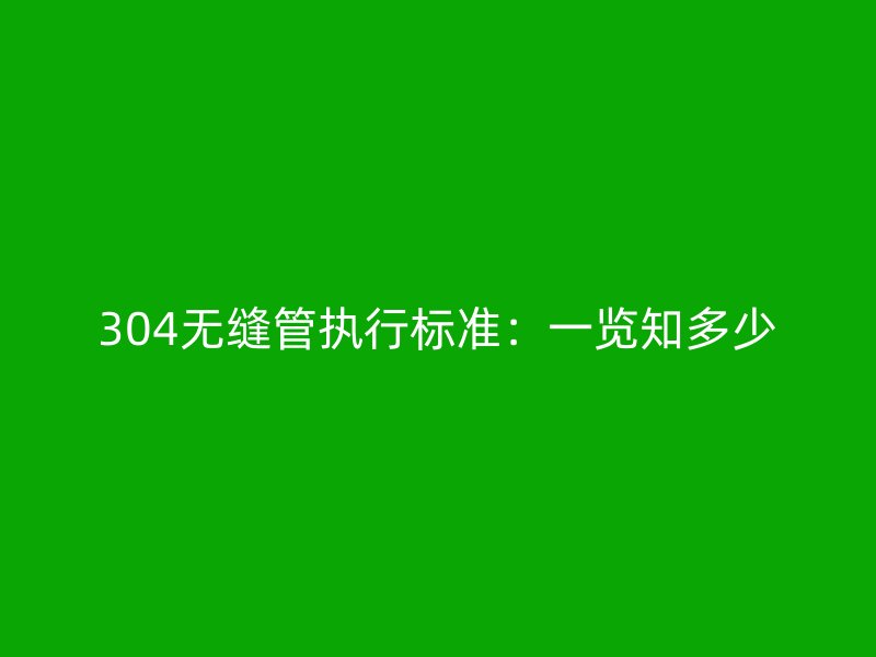 304無縫管執(zhí)行標準：一覽知多少