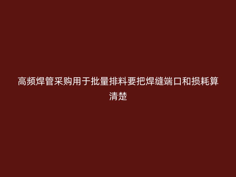 高頻焊管采購(gòu)用于批量排料要把焊縫端口和損耗算清楚