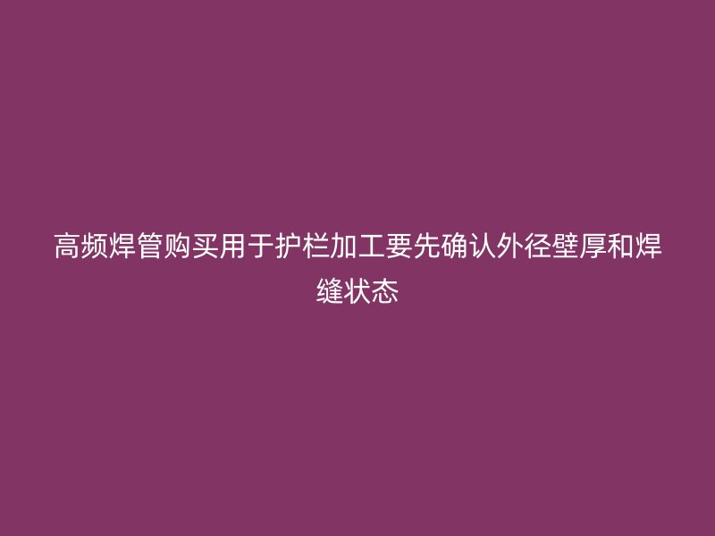 高頻焊管購買用于護欄加工要先確認外徑壁厚和焊縫狀態(tài)
