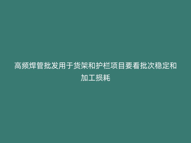 高頻焊管批發(fā)用于貨架和護欄項目要看批次穩(wěn)定和加工損耗