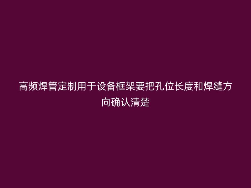 高頻焊管定制用于設備框架要把孔位長度和焊縫方向確認清楚