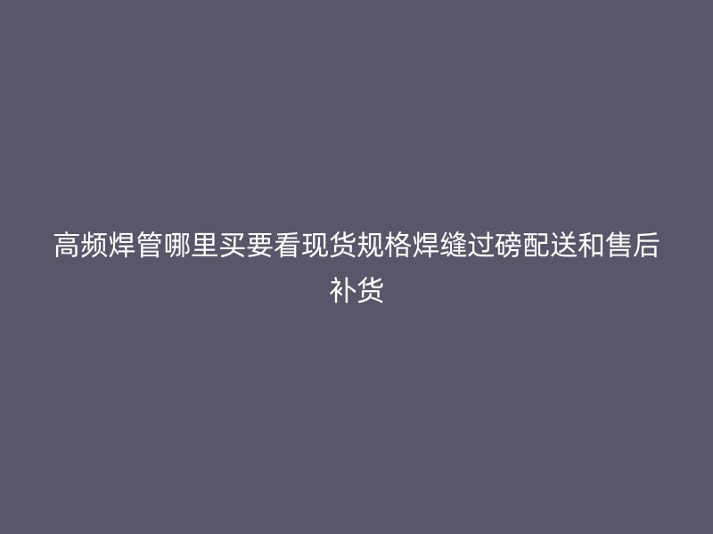 高頻焊管哪里買要看現(xiàn)貨規(guī)格焊縫過磅配送和售后補(bǔ)貨