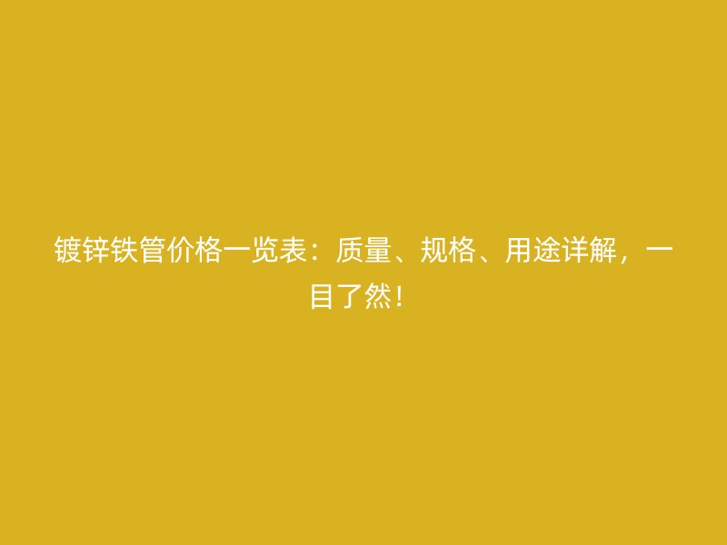 鍍鋅鐵管價(jià)格一覽表：質(zhì)量、規(guī)格、用途詳解，一目了然！