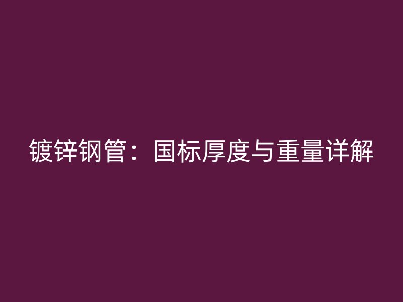 鍍鋅鋼管：國標(biāo)厚度與重量詳解