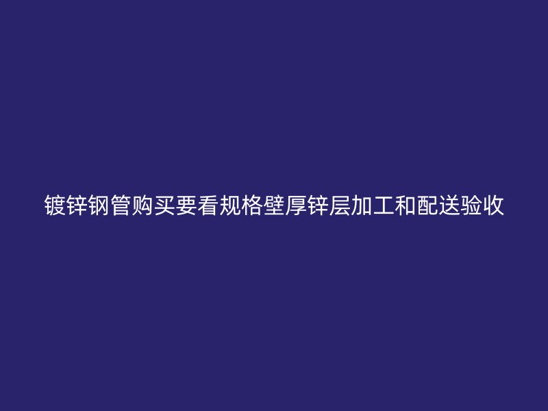 鍍鋅鋼管購買要看規(guī)格壁厚鋅層加工和配送驗收