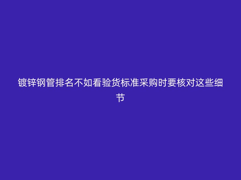 鍍鋅鋼管排名不如看驗貨標(biāo)準(zhǔn)采購時要核對這些細(xì)節(jié)
