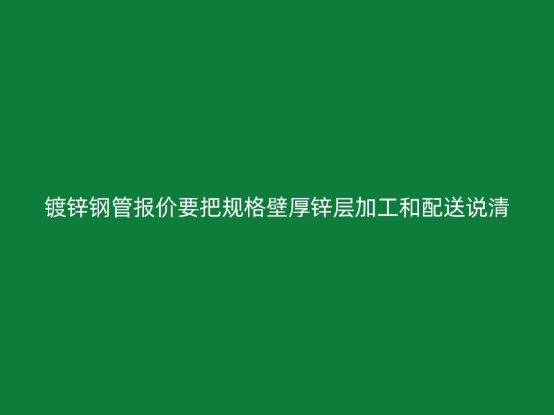 鍍鋅鋼管報價要把規(guī)格壁厚鋅層加工和配送說清