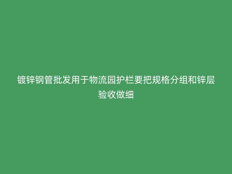 鍍鋅鋼管批發(fā)用于物流園護(hù)欄要把規(guī)格分組和鋅層驗收做細(xì)