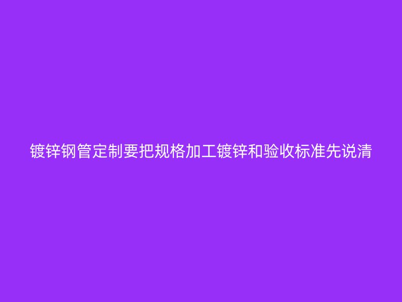 鍍鋅鋼管定制要把規(guī)格加工鍍鋅和驗(yàn)收標(biāo)準(zhǔn)先說清